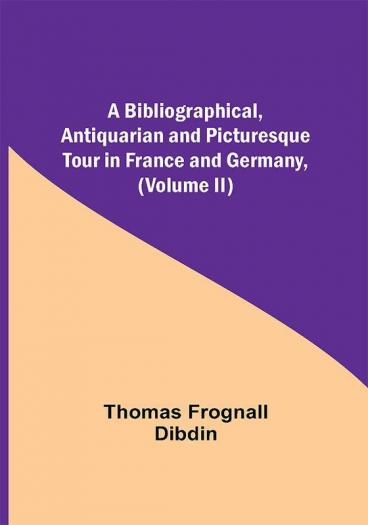 A Bibliographical Antiquarian and Picturesque Tour in France and Germany (Volume II)