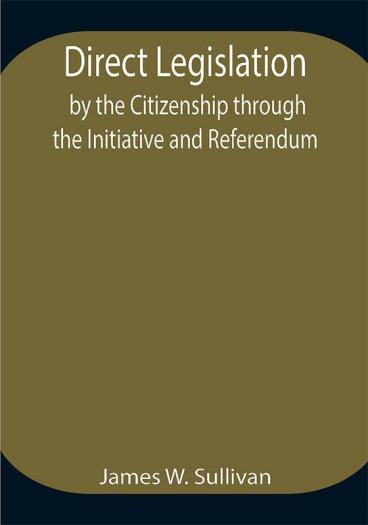 Direct Legislation by the Citizenship through the Initiative and Referendum