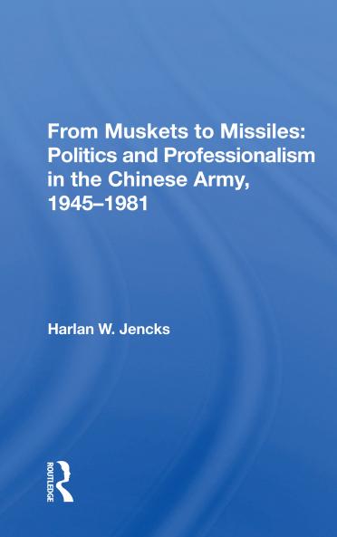 From Muskets to Missiles: Politics and Professionalism in the Chinese Army 1945-1981