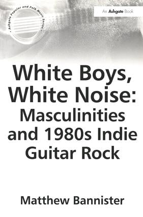 White Boys White Noise: Masculinities and 1980s Indie Guitar Rock