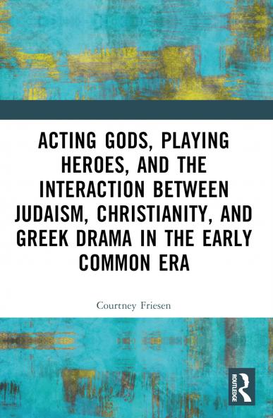 Acting Gods Playing Heroes and the Interaction between Judaism Christianity and Greek Drama in the Early Common Era