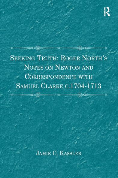 Seeking Truth: Roger North's Notes on Newton and Correspondence with Samuel Clarke C.1704-1713