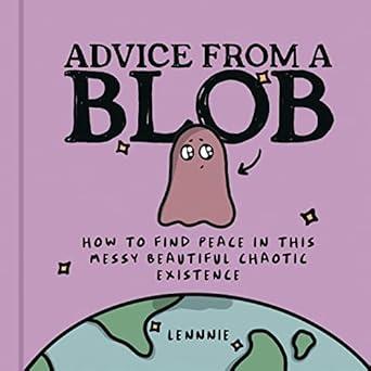 Advice from a Blob: How to Find Peace in This Messy Beautiful Chaotic Existence