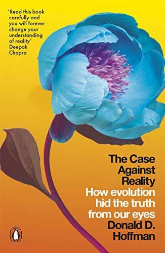 THE CASE AGAINST REALITY : HOW EVOLUTION HID THE TRUTH FROM OUR EYES