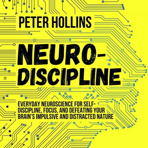 Neuro-Discipline: Everyday Neuroscience for Self-Discipline Focus and Defeating Your Brain’s Impulsive and Distracted Nature | A Science-Backed Guide