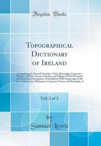 Topographical Dictionary of Ireland Vol. 2 of 2: Comprising the Several Counties Cities Boroughs Corporate Market and Post Towns Parishes and Villages; With Historical and Statistical Descriptions Embellished With Engravings of the Arms of t