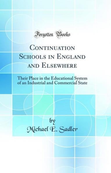Continuation Schools in England and Elsewhere: Their Place in the Educational System of an Industrial and Commercial State (Classic Reprint)