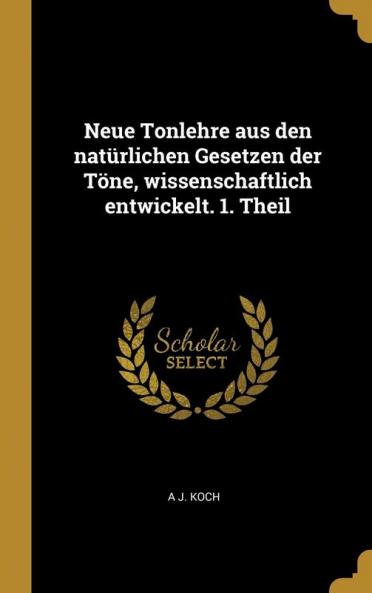 Neue Tonlehre aus den nat��rlichen Gesetzen der T��ne wissenschaftlich entwickelt. 1. Theil