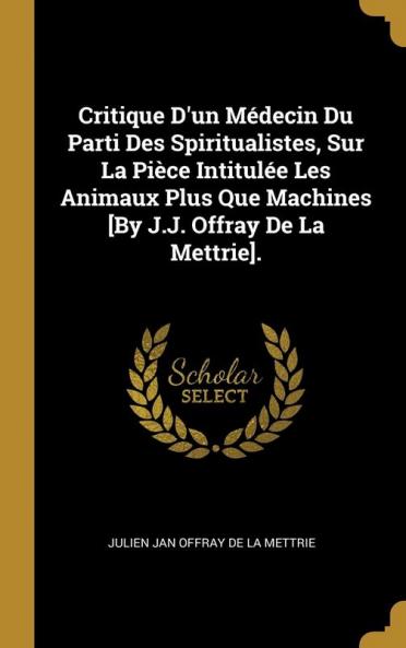 Critique D'un M��decin Du Parti Des Spiritualistes Sur La Pi��ce Intitul��e Les Animaux Plus Que Machines [By J.J. Offray De La Mettrie].