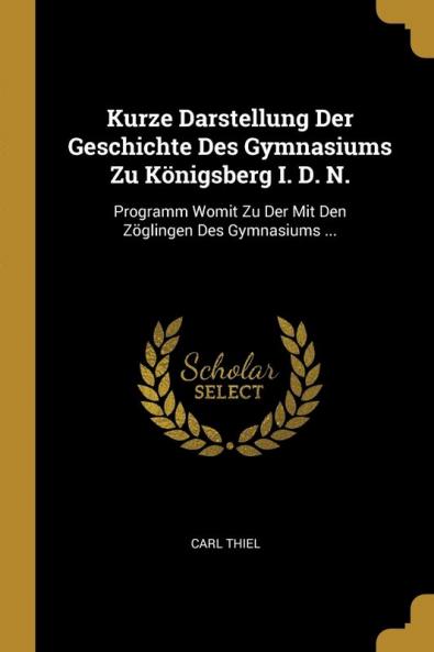 Kurze Darstellung Der Geschichte Des Gymnasiums Zu K��nigsberg I. D. N.