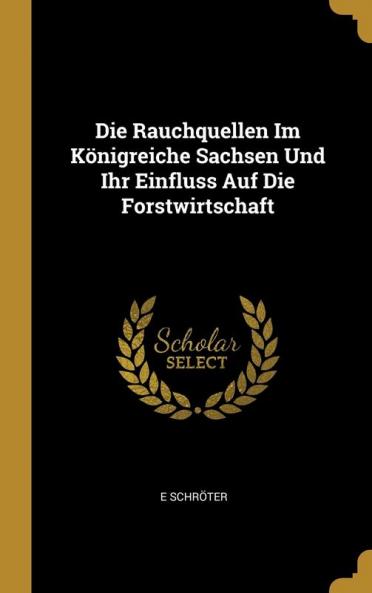 Die Rauchquellen Im K��nigreiche Sachsen Und Ihr Einfluss Auf Die Forstwirtschaft