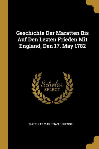 Geschichte Der Maratten Bis Auf Den Lezten Frieden Mit England Den 17. May 1782
