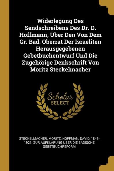 Widerlegung Des Sendschreibens Des Dr. D. Hoffmann Über Den Von Dem Gr. Bad. Oberrat Der Israeliten Herausgegebenen Gebetbuchentwurf Und Die Zugehörige Denkschrift Von Moritz Steckelmacher