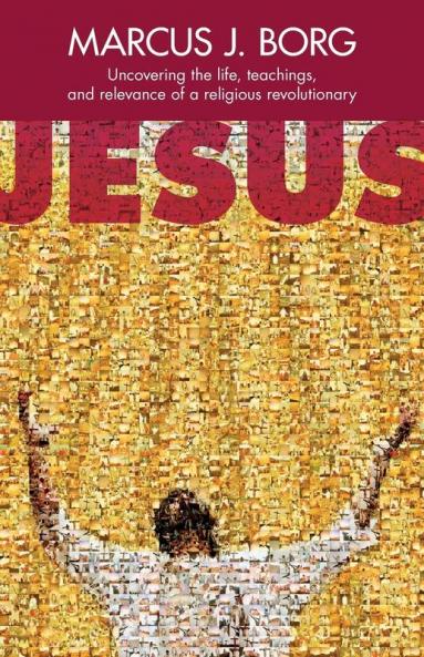 Jesus: Uncovering The Life Teachings And Relevance Of A Religious Revolutionary