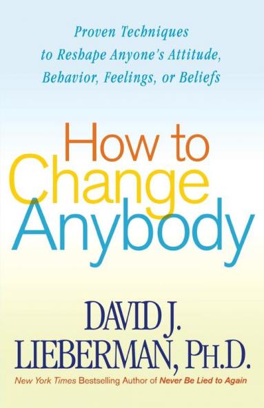 How to Change Anybody: Proven Techniques to Reshape Anyone's Attitude Behavior Feelings or Beliefs