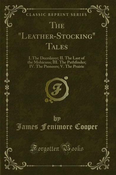 The Leather-Stocking Tales: I. The Deerslayer; II. The Last of the Mohicans; III. The Pathfinder; IV. The Pioneers; V. The Prairie (Classic Reprint)