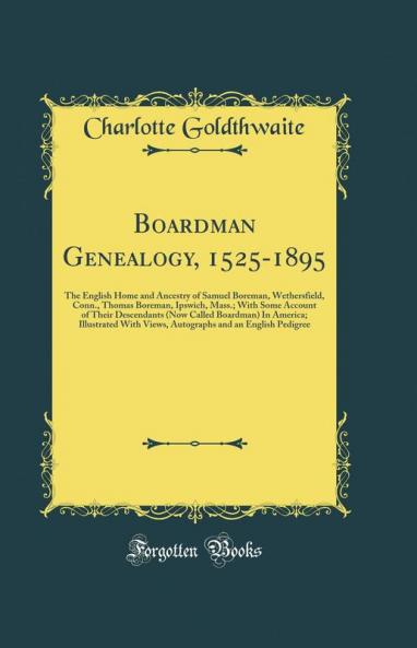 Boardman Genealogy 1525-1895: The English Home and Ancestry of Samuel Boreman Wethersfield Conn. Thomas Boreman Ipswich Mass.; With Some Account of Their Descendants (Now Called Boardman) In America; Illustrated With Views Autographs and an En