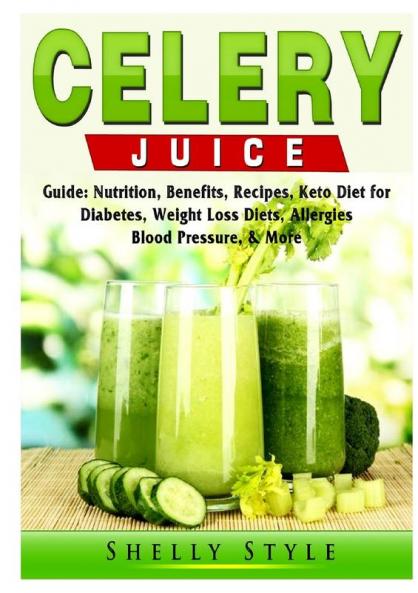 Celery Juice Guide: Nutrition Benefits Recipes Keto Diet for Diabetes Weight Loss Diets Allergies Blood Pressure & More