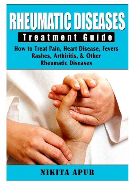 Rheumatic Disease Treatment Guide: How to Treat Pain Heart Disease Fevers Rashes Arthiritis & Other Rheumatic Diseases