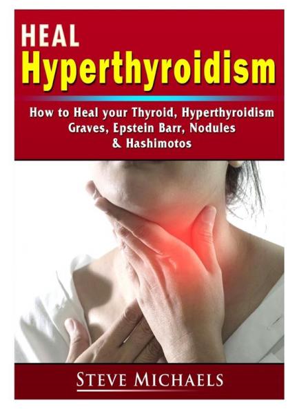 Heal Your Thyroid: Treat Hyperthyroidism Graves Nodules Weight Gain Epstein Barr & Hashimotos