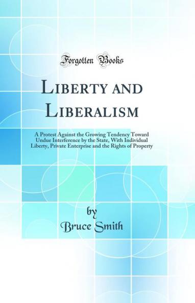 Liberty and Liberalism: A Protest Against the Growing Tendency Toward Undue Interference by the State With Individual Liberty Private Enterprise and the Rights of Property (Classic Reprint)