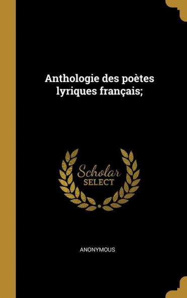 Anthologie des PoÃ¨tes Lyriques FranÃ§ais (Classic Reprint)