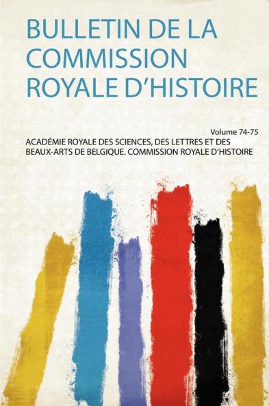 Bulletin De La Commission Royale D'histoire Volume 74-75