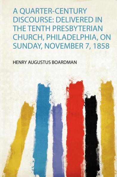 A Quarter-Century Discourse: Delivered in the Tenth Presbyterian Church Philadelphia on Sunday November 7 1858