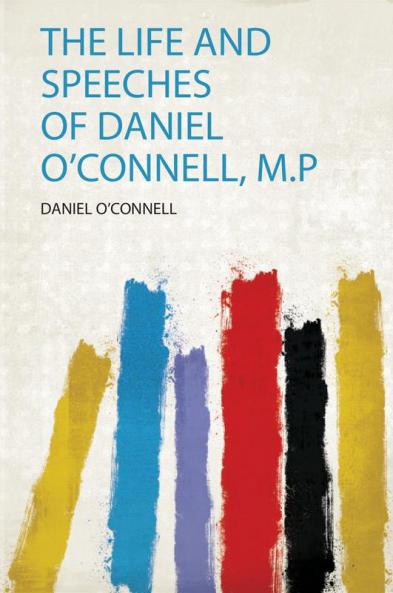 The Life and Speeches of Daniel O'connell M.P