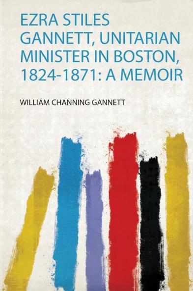 Ezra Stiles Gannett Unitarian Minister in Boston 1824-1871: a Memoir