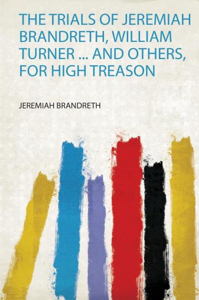 The Trials of Jeremiah Brandreth William Turner ... and Others for High Treason