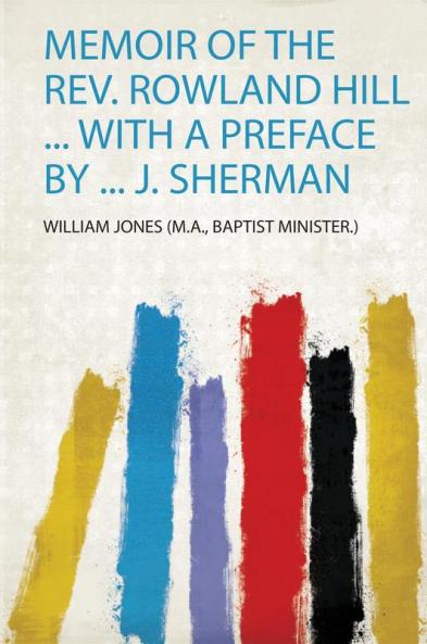 Memoir of the Rev. Rowland Hill ... With a Preface by ... J. Sherman