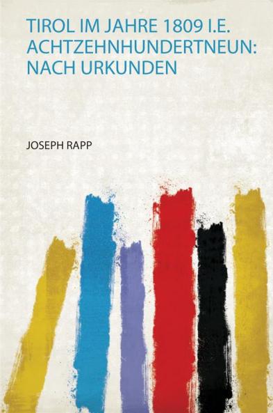 Tirol Im Jahre 1809 I.E. Achtzehnhundertneun: Nach Urkunden