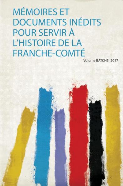 MÃ©moires Et Documents InÃ©dits Pour Servir Ã€ L'histoire De La Franche-ComtÃ© Volume Batch5_2017