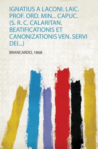 Ignatius a Laconi. Laic. Prof. Ord. Min... Capuc. (S. R. C. Calaritan. Beatificationis Et Canonizationis Ven. Servi Dei...)
