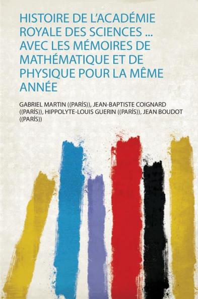 Histoire De L'acadÃ©mie Royale Des Sciences ... Avec Les MÃ©moires De MathÃ©matique Et De Physique Pour La MÃªme AnnÃ©e