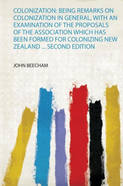 Colonization: Being Remarks on Colonization in General With an Examination of the Proposals of the Association Which Has Been Formed for Colonizing New Zealand ... Second Edition
