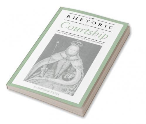 The Rhetoric of Courtship in Elizabethan Language and Literature