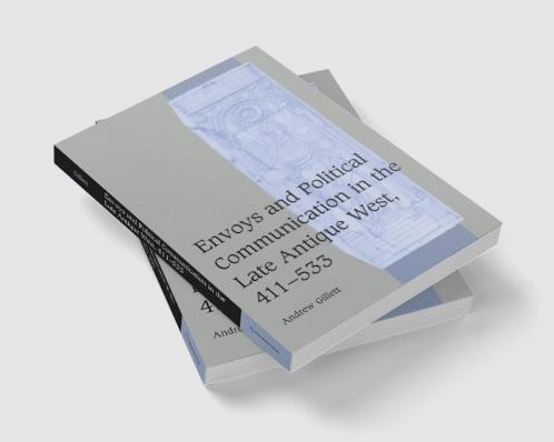 Envoys and Political Communication in the Late Antique West 411 533