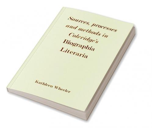 Sources Processes and Methods in Coleridge's 'Biographia Literaria'