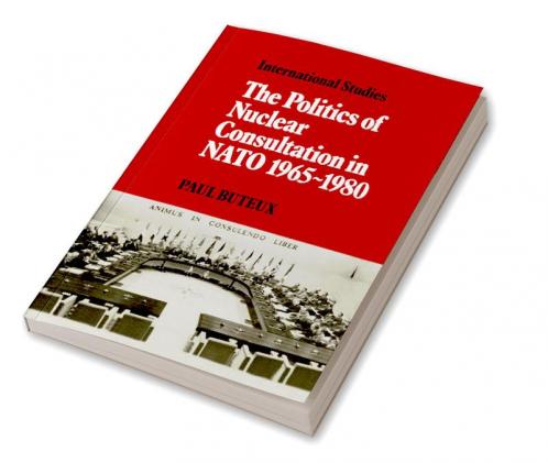 The Politics of Nuclear Consultation in NATO 1965 1980