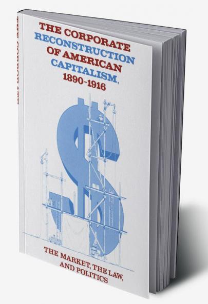 The Corporate Reconstruction of American Capitalism 1890 1916