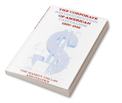 The Corporate Reconstruction of American Capitalism 1890 1916