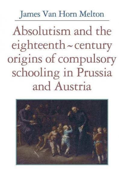 Absolutism and the Eighteenth-Century Origins of Compulsory Schooling in Prussia and Austria