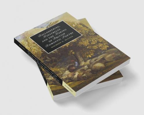Balladeering Minstrelsy and the Making of British Romantic Poetry