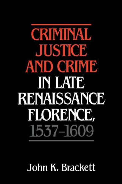 Criminal Justice and Crime in Late Renaissance Florence 1537 1609