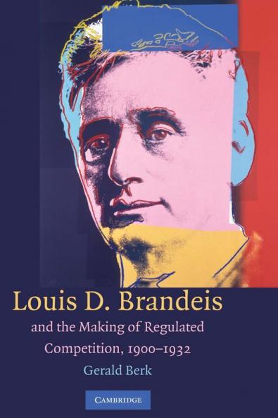 Louis D. Brandeis and the Making of Regulated Competition             1900-1932