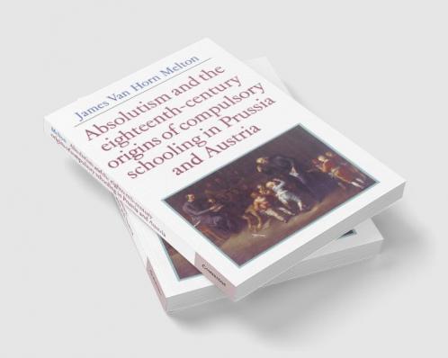 Absolutism and the Eighteenth-Century Origins of Compulsory Schooling in Prussia and Austria