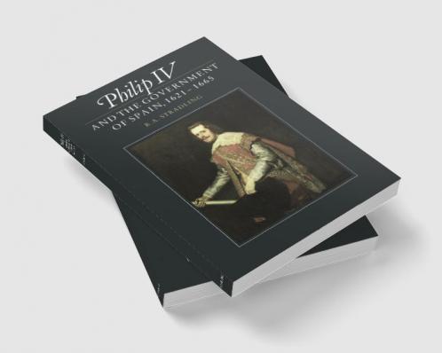 Philip IV and the Government of Spain 1621 1665