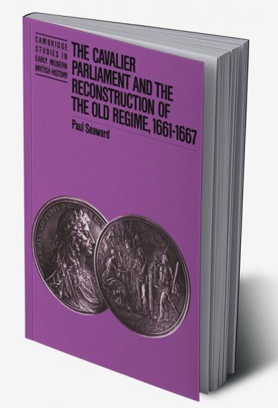 The Cavalier Parliament and the Reconstruction of the Old Regime 1661 1667
